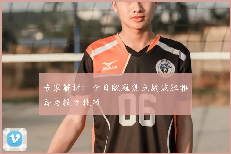 专家解析：今日欧冠焦点战波胆推荐与投注技巧