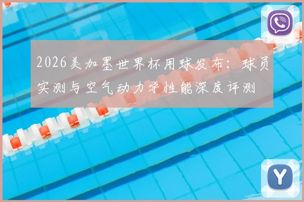2026美加墨世界杯用球发布：球员实测与空气动力学性能深度评测