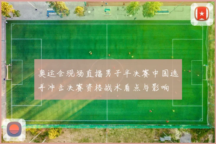 奥运会现场直播男子半决赛中国选手冲击决赛资格战术看点与影响