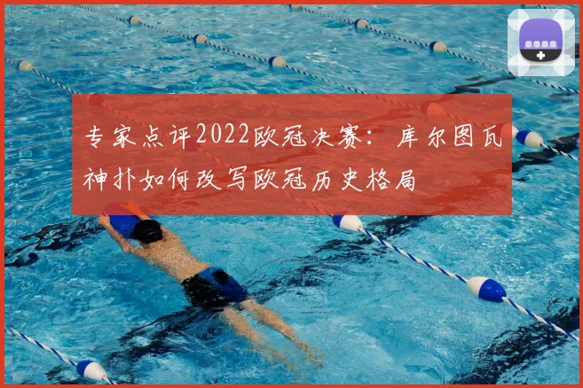 专家点评2022欧冠决赛：库尔图瓦神扑如何改写欧冠历史格局