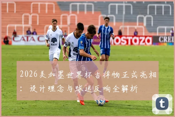 2026美加墨世界杯吉祥物正式亮相：设计理念与球迷反响全解析