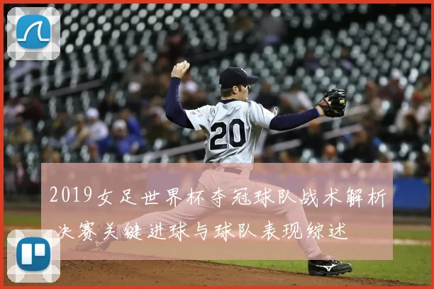 2019女足世界杯夺冠球队战术解析 决赛关键进球与球队表现综述