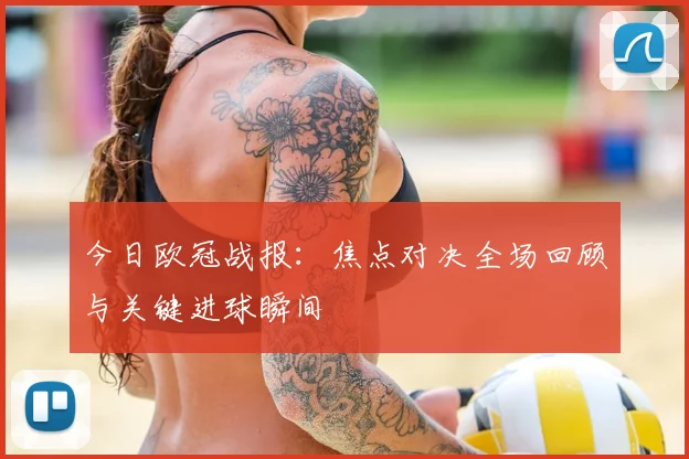 今日欧冠战报：焦点对决全场回顾与关键进球瞬间