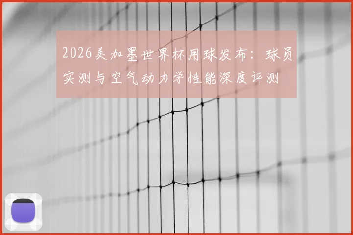2026美加墨世界杯用球发布：球员实测与空气动力学性能深度评测
