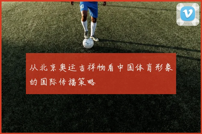 从北京奥运吉祥物看中国体育形象的国际传播策略