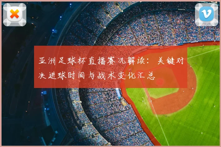 亚洲足球杯直播赛况解读：关键对决进球时间与战术变化汇总