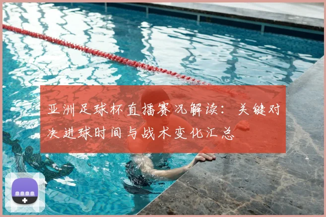 亚洲足球杯直播赛况解读：关键对决进球时间与战术变化汇总