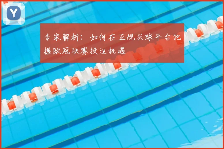 专家解析：如何在正规买球平台把握欧冠联赛投注机遇