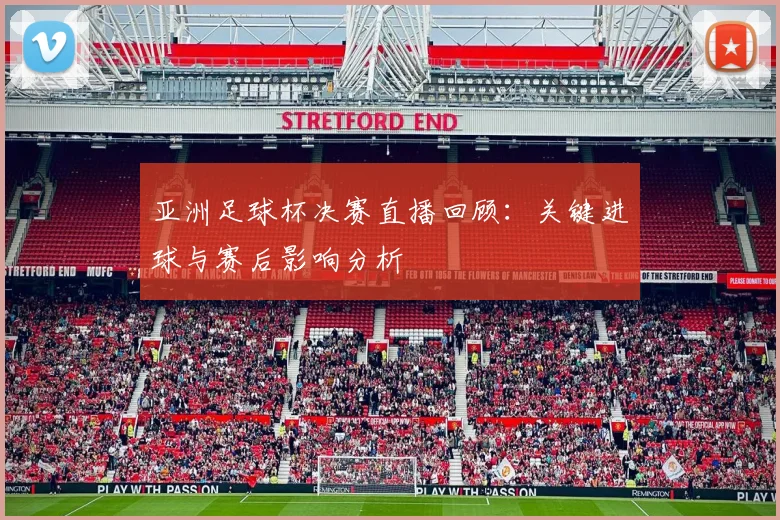 亚洲足球杯决赛直播回顾：关键进球与赛后影响分析