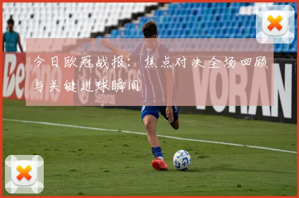 今日欧冠战报：焦点对决全场回顾与关键进球瞬间
