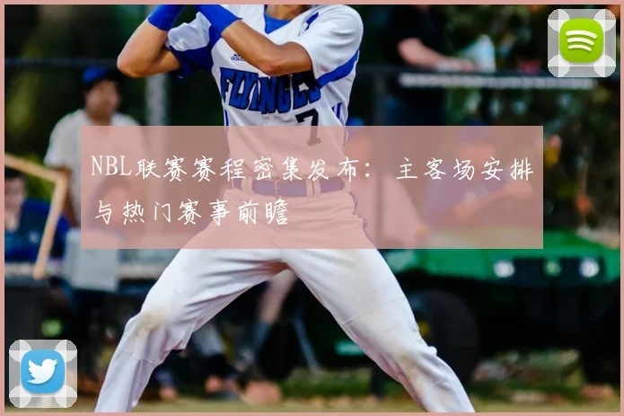 NBL联赛赛程密集发布：主客场安排与热门赛事前瞻